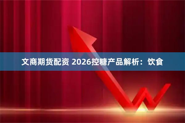 文商期货配资 2026控糖产品解析：饮食