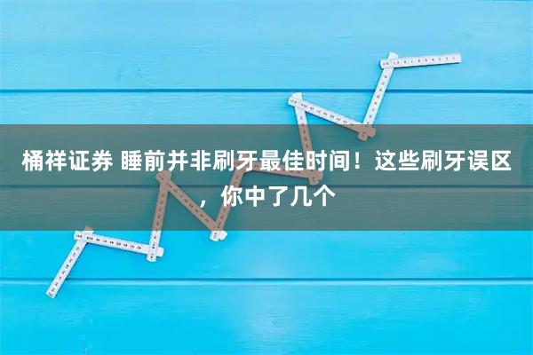 桶祥证券 睡前并非刷牙最佳时间！这些刷牙误区，你中了几个