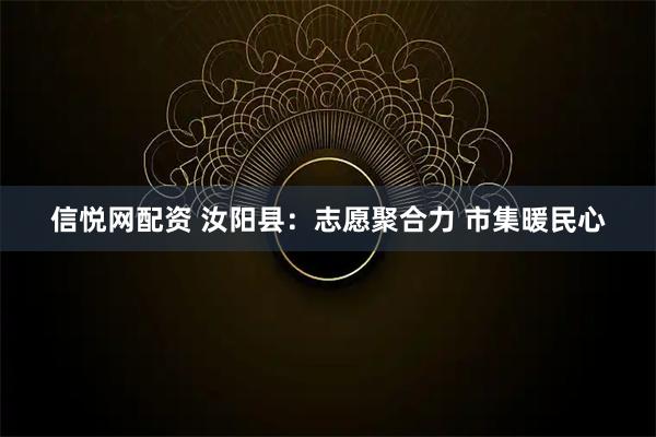 信悦网配资 汝阳县：志愿聚合力 市集暖民心